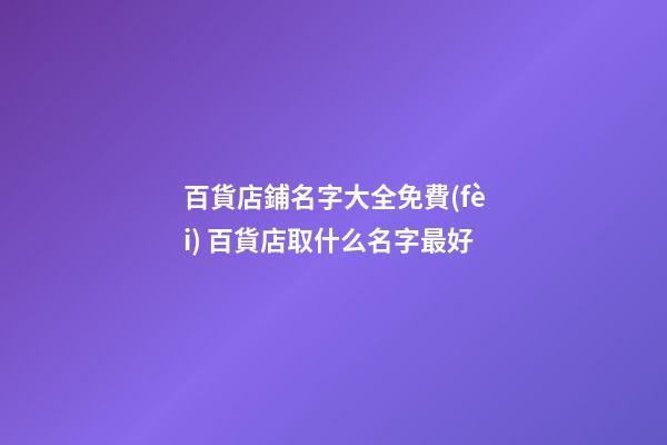 百貨店鋪名字大全免費(fèi) 百貨店取什么名字最好